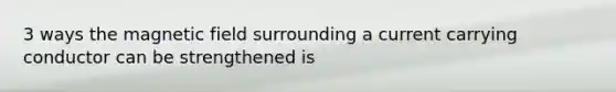 3 ways the magnetic field surrounding a current carrying conductor can be strengthened is