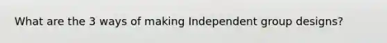 What are the 3 ways of making Independent group designs?