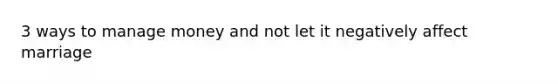 3 ways to manage money and not let it negatively affect marriage