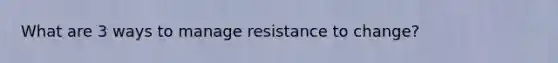 What are 3 ways to manage resistance to change?