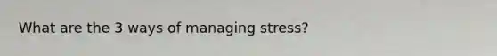 What are the 3 ways of managing stress?
