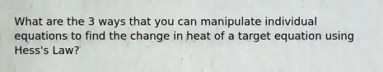 What are the 3 ways that you can manipulate individual equations to find the change in heat of a target equation using Hess's Law?