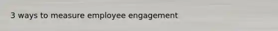 3 ways to measure employee engagement