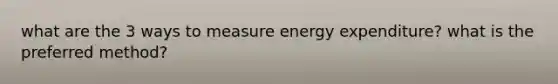 what are the 3 ways to measure energy expenditure? what is the preferred method?