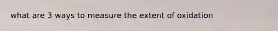 what are 3 ways to measure the extent of oxidation