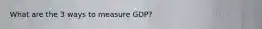 What are the 3 ways to measure GDP?