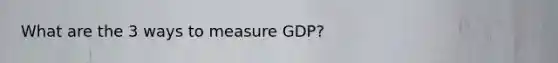 What are the 3 ways to measure GDP?