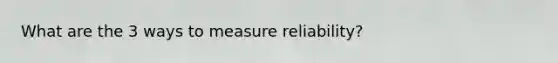 What are the 3 ways to measure reliability?