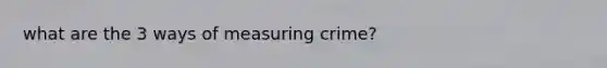 what are the 3 ways of measuring crime?