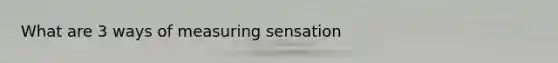 What are 3 ways of measuring sensation