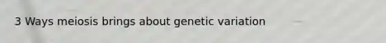 3 Ways meiosis brings about genetic variation