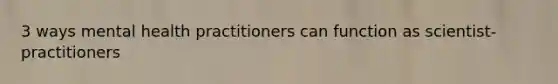 3 ways mental health practitioners can function as scientist-practitioners
