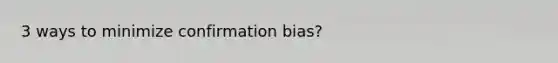 3 ways to minimize confirmation bias?