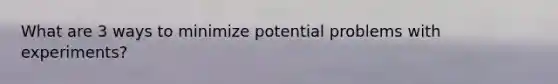 What are 3 ways to minimize potential problems with experiments?