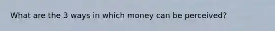 What are the 3 ways in which money can be perceived?