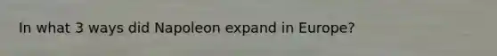 In what 3 ways did Napoleon expand in Europe?