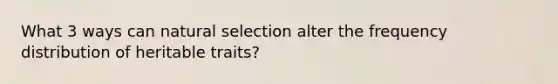 What 3 ways can natural selection alter the frequency distribution of heritable traits?