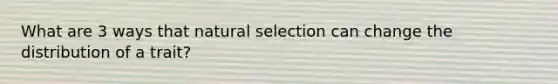 What are 3 ways that natural selection can change the distribution of a trait?