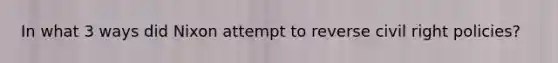 In what 3 ways did Nixon attempt to reverse civil right policies?