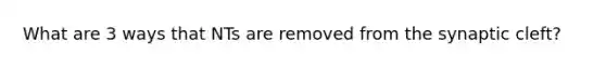 What are 3 ways that NTs are removed from the synaptic cleft?