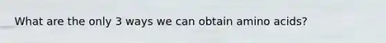 What are the only 3 ways we can obtain amino acids?