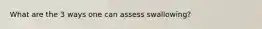 What are the 3 ways one can assess swallowing?