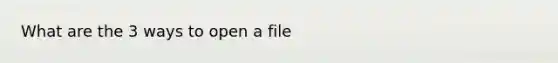 What are the 3 ways to open a file