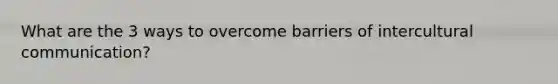 What are the 3 ways to overcome barriers of intercultural communication?