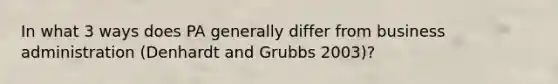 In what 3 ways does PA generally differ from business administration (Denhardt and Grubbs 2003)?