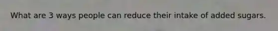 What are 3 ways people can reduce their intake of added sugars.