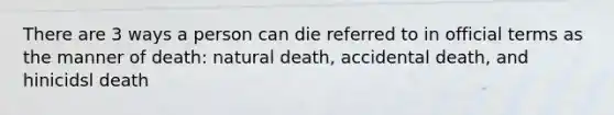 There are 3 ways a person can die referred to in official terms as the manner of death: natural death, accidental death, and hinicidsl death