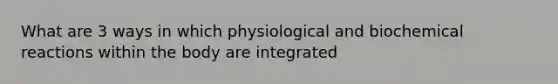 What are 3 ways in which physiological and biochemical reactions within the body are integrated