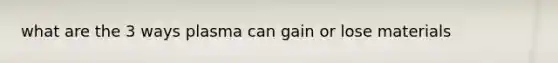 what are the 3 ways plasma can gain or lose materials