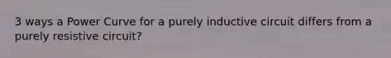 3 ways a Power Curve for a purely inductive circuit differs from a purely resistive circuit?