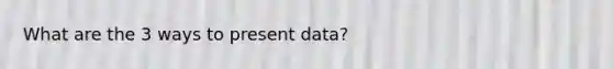 What are the 3 ways to present data?