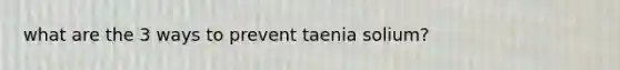 what are the 3 ways to prevent taenia solium?