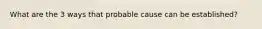 What are the 3 ways that probable cause can be established?