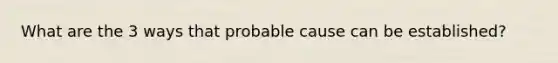 What are the 3 ways that probable cause can be established?