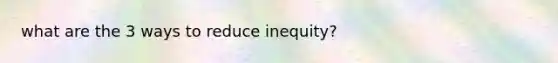 what are the 3 ways to reduce inequity?