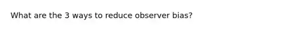 What are the 3 ways to reduce observer bias?