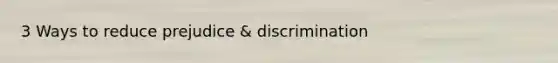 3 Ways to reduce prejudice & discrimination