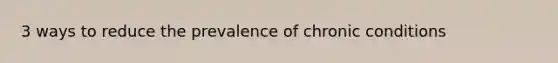 3 ways to reduce the prevalence of chronic conditions