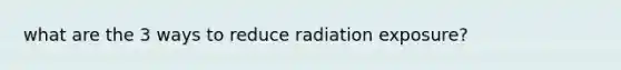 what are the 3 ways to reduce radiation exposure?