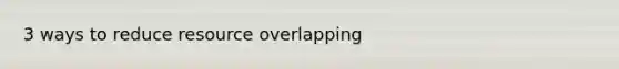 3 ways to reduce resource overlapping