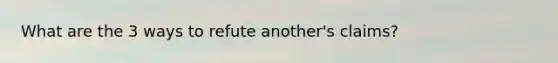 What are the 3 ways to refute another's claims?