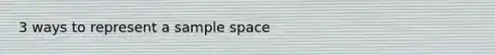 3 ways to represent a <a href='https://www.questionai.com/knowledge/k4oB79IcE3-sample-space' class='anchor-knowledge'>sample space</a>