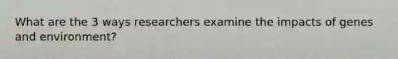 What are the 3 ways researchers examine the impacts of genes and environment?