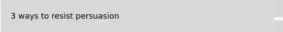 3 ways to resist persuasion