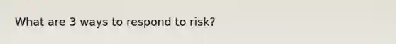 What are 3 ways to respond to risk?