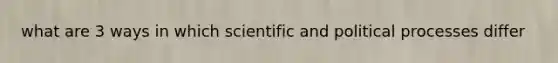 what are 3 ways in which scientific and political processes differ